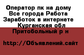 Оператор пк на дому - Все города Работа » Заработок в интернете   . Курганская обл.,Притобольный р-н